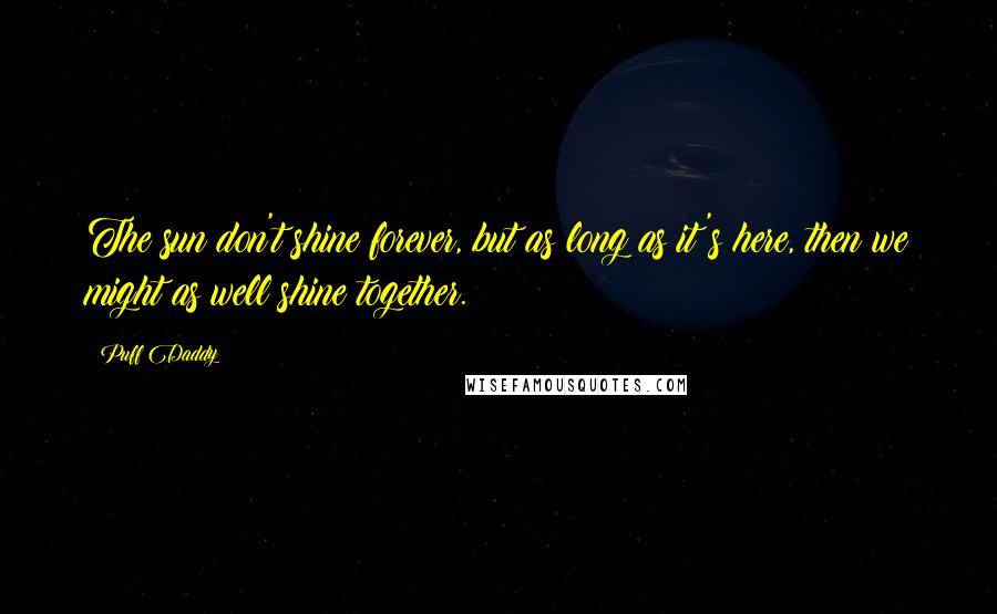 Puff Daddy Quotes: The sun don't shine forever, but as long as it's here, then we might as well shine together.