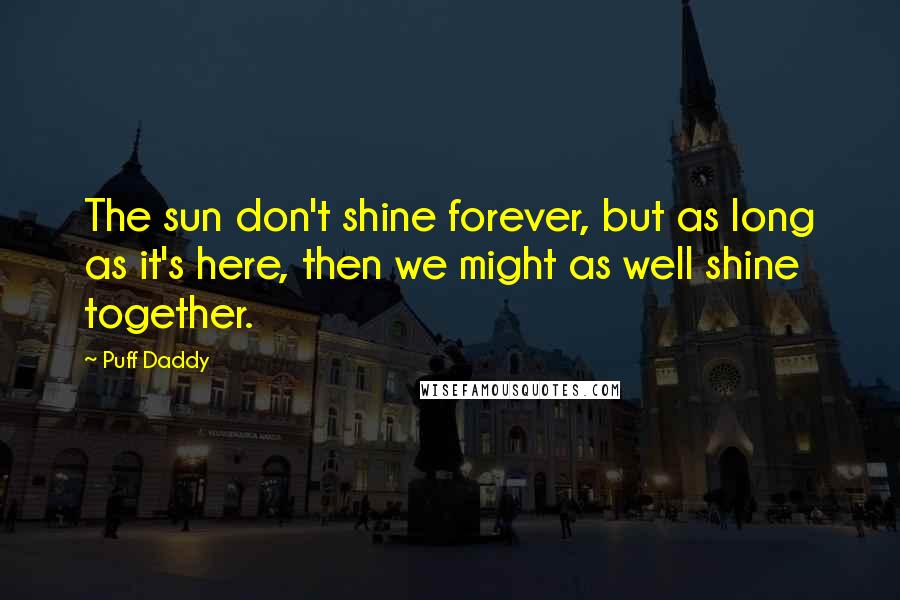 Puff Daddy Quotes: The sun don't shine forever, but as long as it's here, then we might as well shine together.