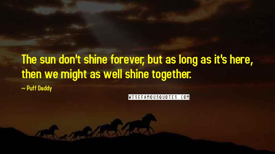 Puff Daddy Quotes: The sun don't shine forever, but as long as it's here, then we might as well shine together.