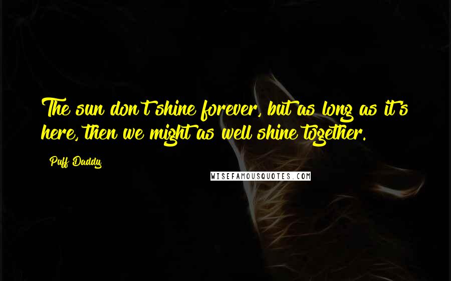 Puff Daddy Quotes: The sun don't shine forever, but as long as it's here, then we might as well shine together.