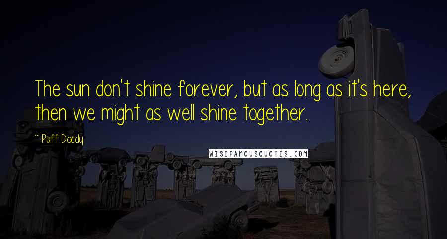 Puff Daddy Quotes: The sun don't shine forever, but as long as it's here, then we might as well shine together.