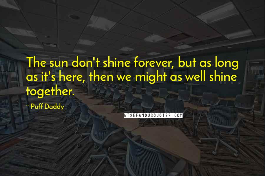 Puff Daddy Quotes: The sun don't shine forever, but as long as it's here, then we might as well shine together.