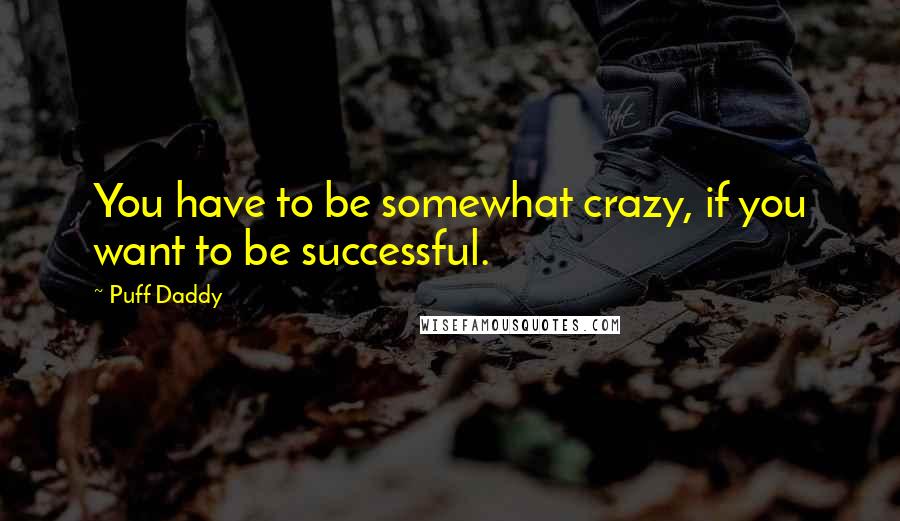 Puff Daddy Quotes: You have to be somewhat crazy, if you want to be successful.
