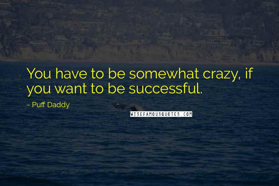 Puff Daddy Quotes: You have to be somewhat crazy, if you want to be successful.