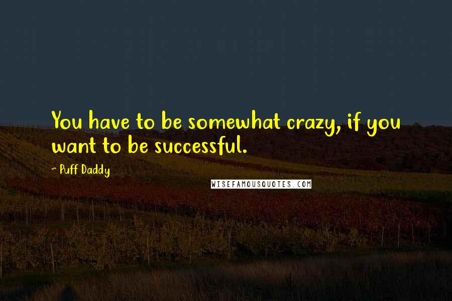 Puff Daddy Quotes: You have to be somewhat crazy, if you want to be successful.