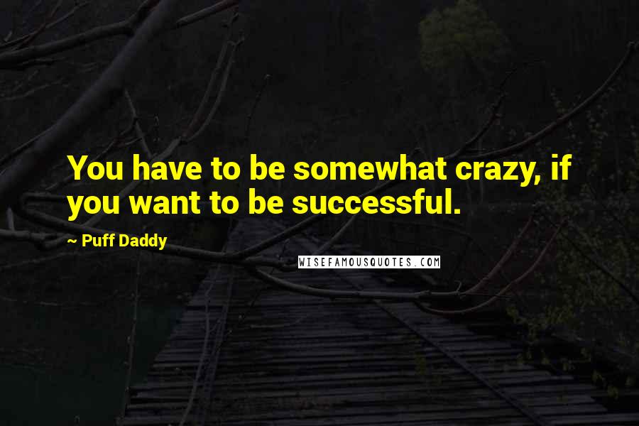 Puff Daddy Quotes: You have to be somewhat crazy, if you want to be successful.