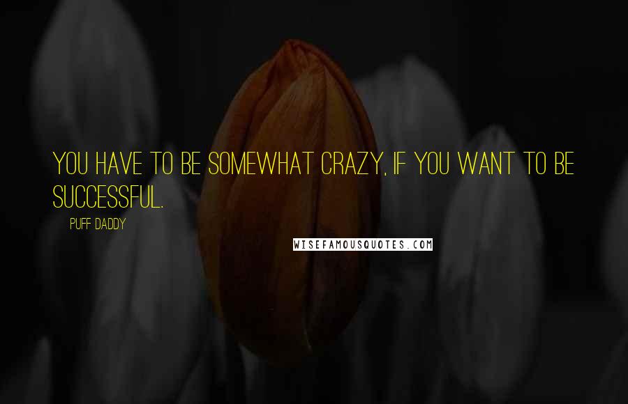 Puff Daddy Quotes: You have to be somewhat crazy, if you want to be successful.