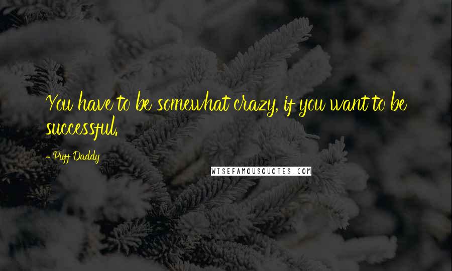 Puff Daddy Quotes: You have to be somewhat crazy, if you want to be successful.