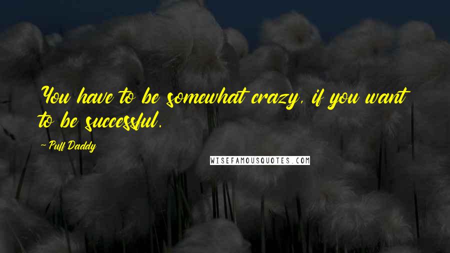 Puff Daddy Quotes: You have to be somewhat crazy, if you want to be successful.