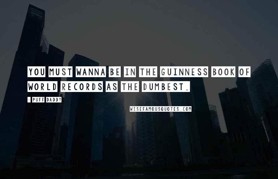 Puff Daddy Quotes: You must wanna be in the Guinness Book of World Records as the dumbest.