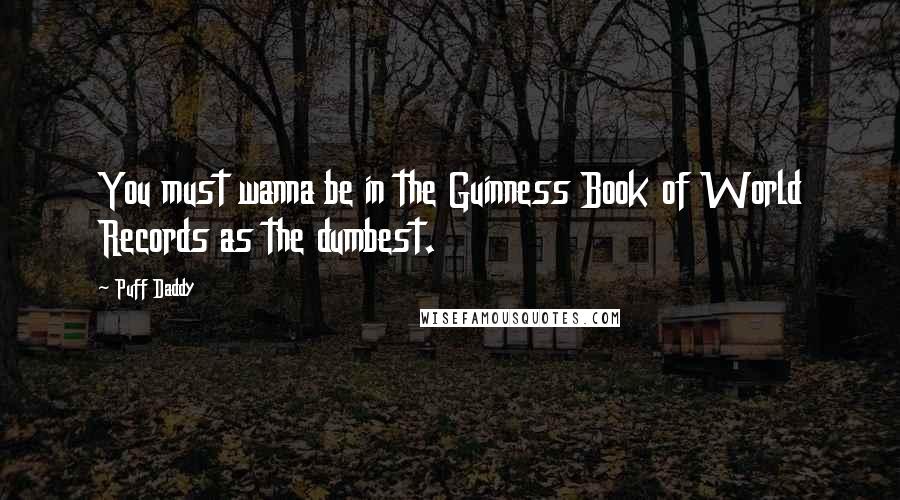 Puff Daddy Quotes: You must wanna be in the Guinness Book of World Records as the dumbest.