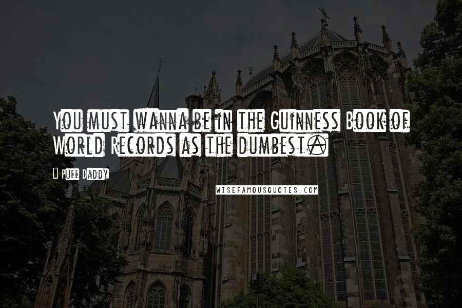 Puff Daddy Quotes: You must wanna be in the Guinness Book of World Records as the dumbest.