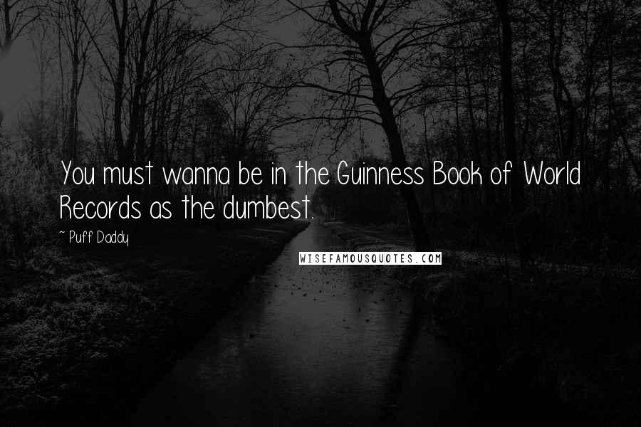 Puff Daddy Quotes: You must wanna be in the Guinness Book of World Records as the dumbest.