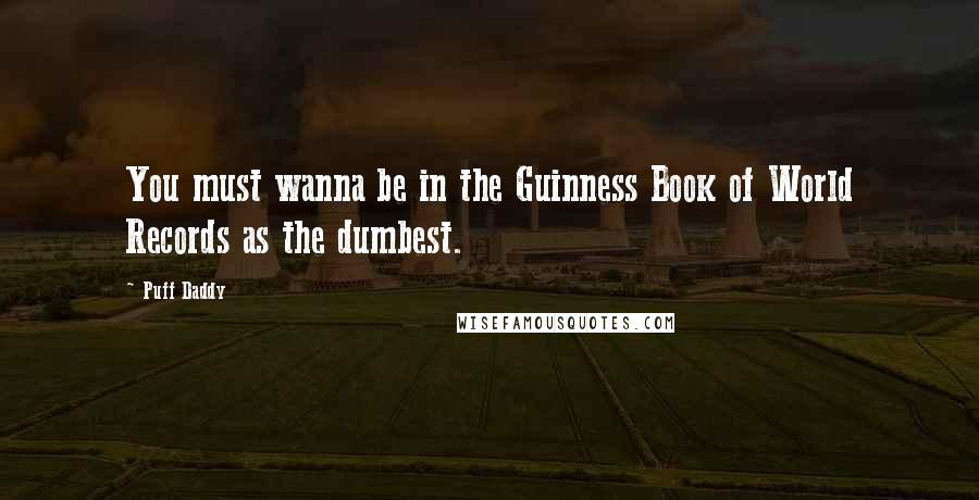 Puff Daddy Quotes: You must wanna be in the Guinness Book of World Records as the dumbest.