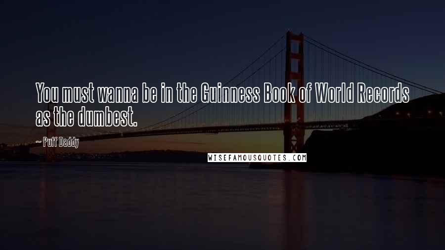 Puff Daddy Quotes: You must wanna be in the Guinness Book of World Records as the dumbest.