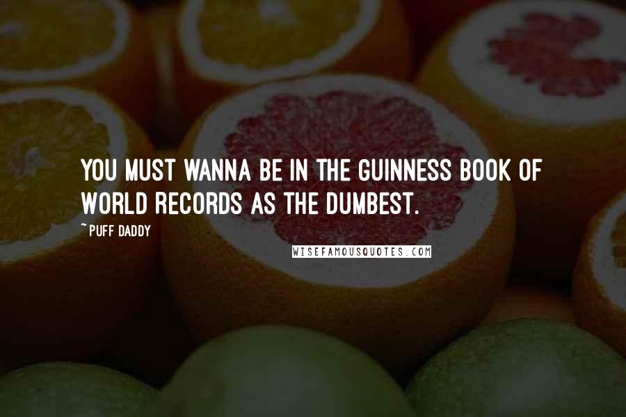Puff Daddy Quotes: You must wanna be in the Guinness Book of World Records as the dumbest.