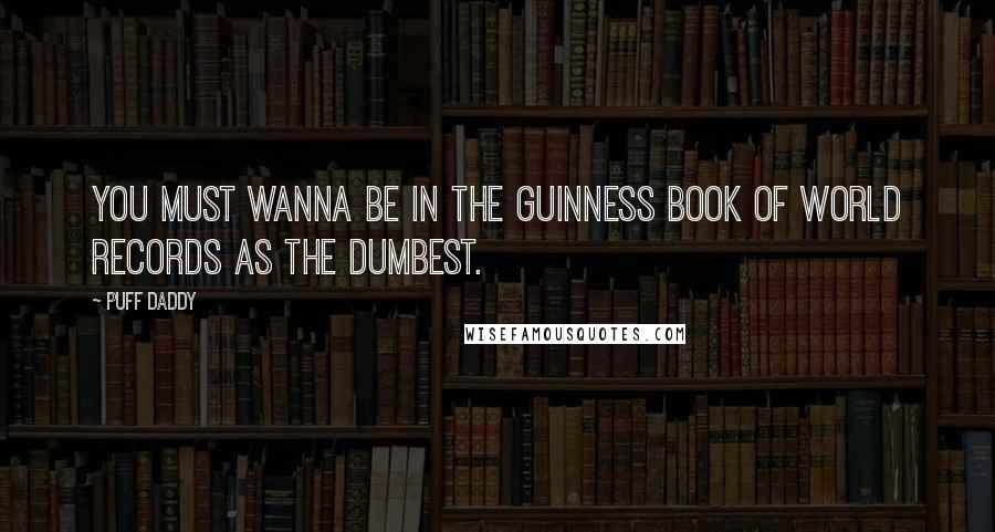 Puff Daddy Quotes: You must wanna be in the Guinness Book of World Records as the dumbest.