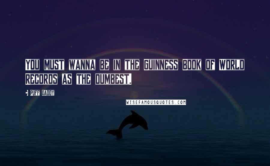 Puff Daddy Quotes: You must wanna be in the Guinness Book of World Records as the dumbest.