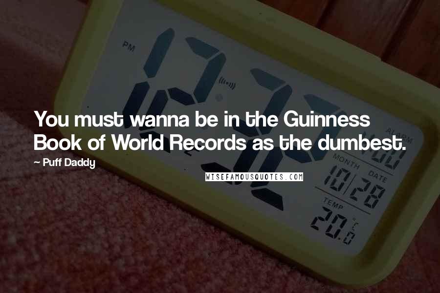 Puff Daddy Quotes: You must wanna be in the Guinness Book of World Records as the dumbest.