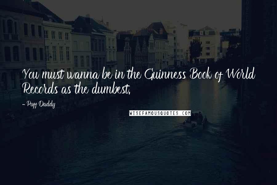 Puff Daddy Quotes: You must wanna be in the Guinness Book of World Records as the dumbest.