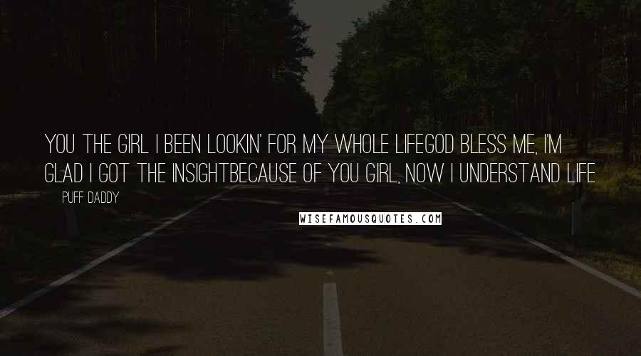 Puff Daddy Quotes: You the girl I been lookin' for my whole lifeGod bless me, I'm glad I got the insightBecause of you girl, now I understand life