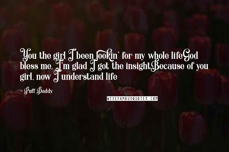 Puff Daddy Quotes: You the girl I been lookin' for my whole lifeGod bless me, I'm glad I got the insightBecause of you girl, now I understand life