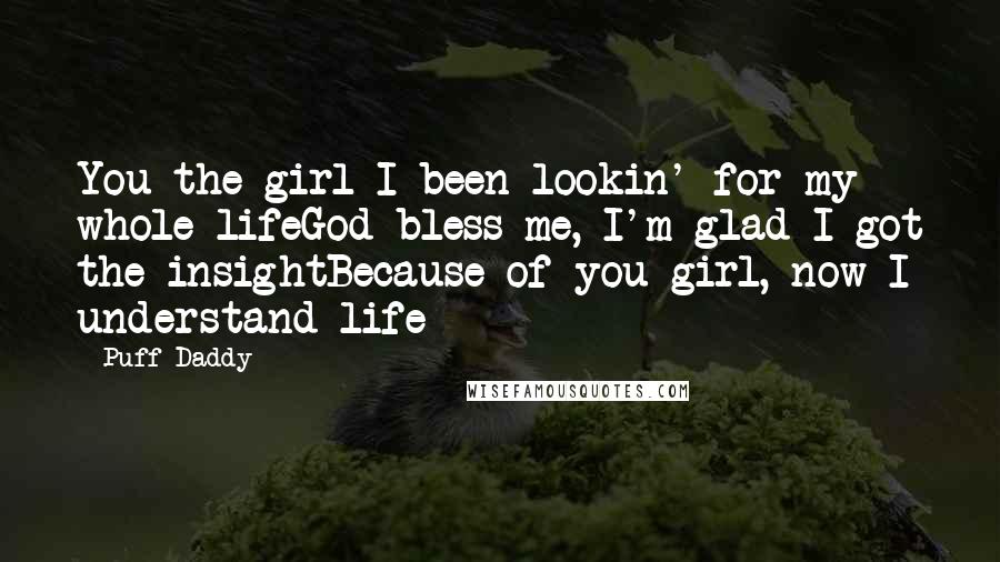 Puff Daddy Quotes: You the girl I been lookin' for my whole lifeGod bless me, I'm glad I got the insightBecause of you girl, now I understand life