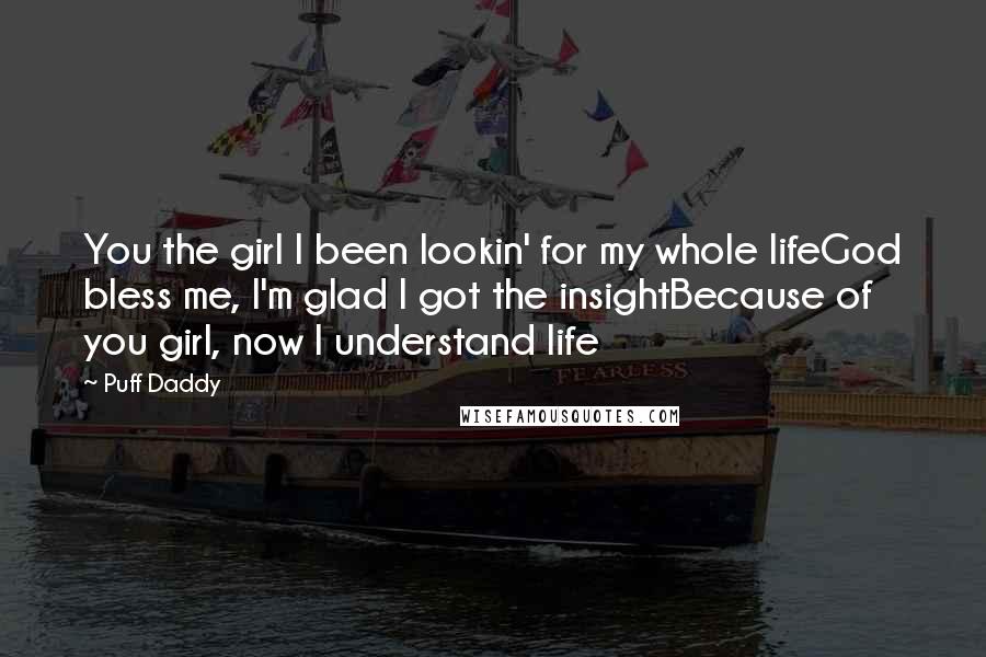 Puff Daddy Quotes: You the girl I been lookin' for my whole lifeGod bless me, I'm glad I got the insightBecause of you girl, now I understand life