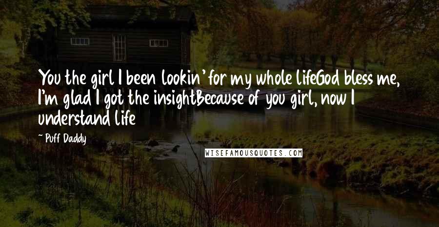 Puff Daddy Quotes: You the girl I been lookin' for my whole lifeGod bless me, I'm glad I got the insightBecause of you girl, now I understand life