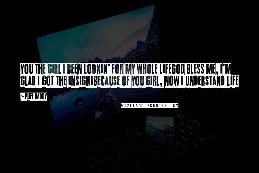 Puff Daddy Quotes: You the girl I been lookin' for my whole lifeGod bless me, I'm glad I got the insightBecause of you girl, now I understand life