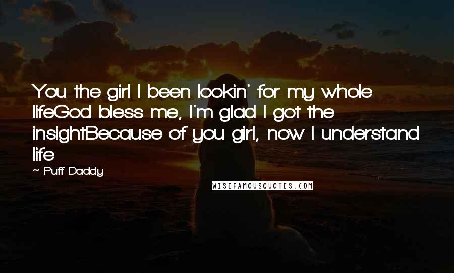 Puff Daddy Quotes: You the girl I been lookin' for my whole lifeGod bless me, I'm glad I got the insightBecause of you girl, now I understand life