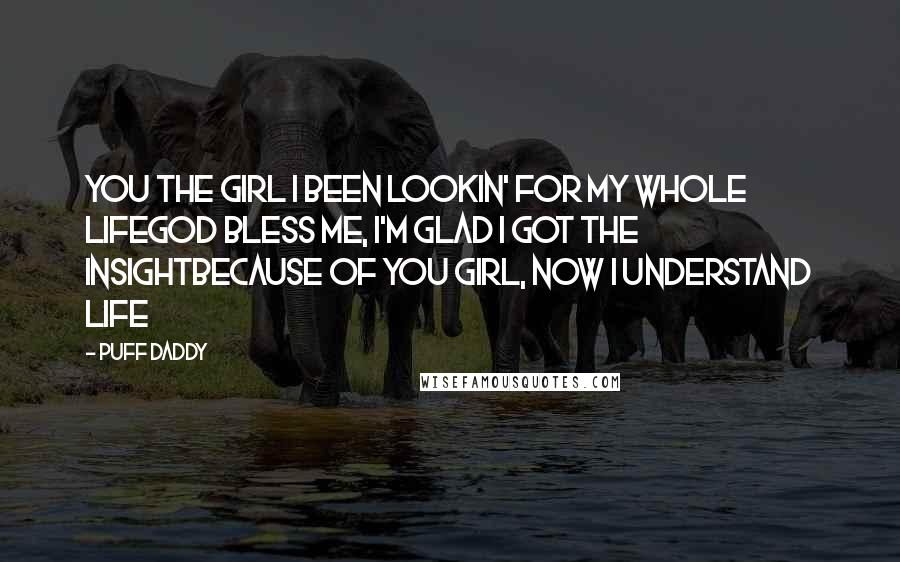 Puff Daddy Quotes: You the girl I been lookin' for my whole lifeGod bless me, I'm glad I got the insightBecause of you girl, now I understand life