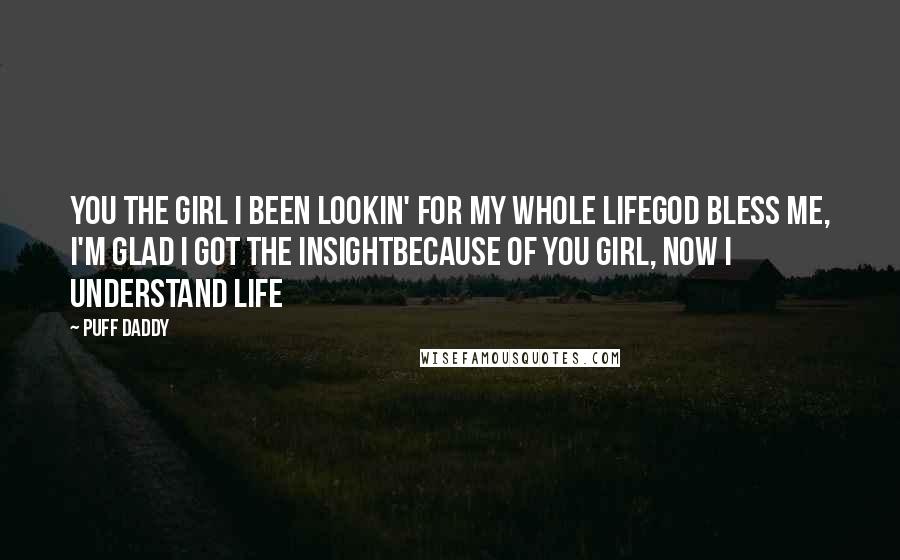 Puff Daddy Quotes: You the girl I been lookin' for my whole lifeGod bless me, I'm glad I got the insightBecause of you girl, now I understand life