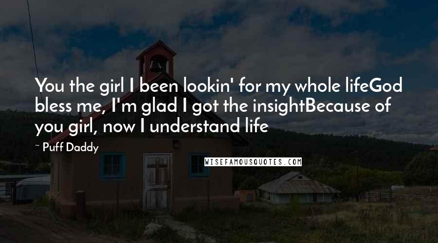 Puff Daddy Quotes: You the girl I been lookin' for my whole lifeGod bless me, I'm glad I got the insightBecause of you girl, now I understand life