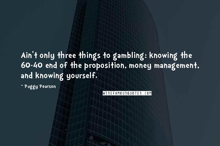 Puggy Pearson Quotes: Ain't only three things to gambling: knowing the 60-40 end of the proposition, money management, and knowing yourself.