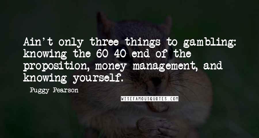 Puggy Pearson Quotes: Ain't only three things to gambling: knowing the 60-40 end of the proposition, money management, and knowing yourself.