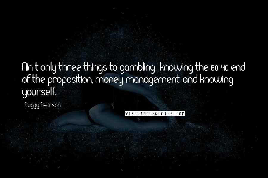Puggy Pearson Quotes: Ain't only three things to gambling: knowing the 60-40 end of the proposition, money management, and knowing yourself.