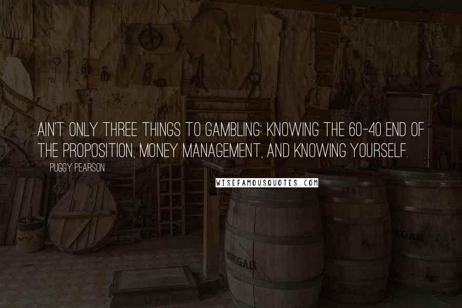 Puggy Pearson Quotes: Ain't only three things to gambling: knowing the 60-40 end of the proposition, money management, and knowing yourself.