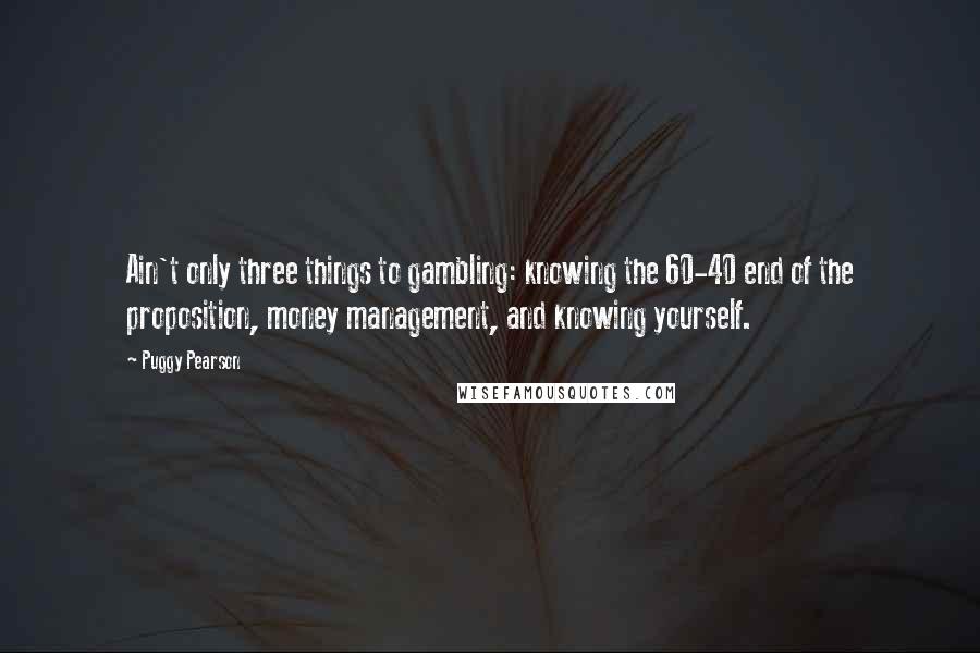 Puggy Pearson Quotes: Ain't only three things to gambling: knowing the 60-40 end of the proposition, money management, and knowing yourself.