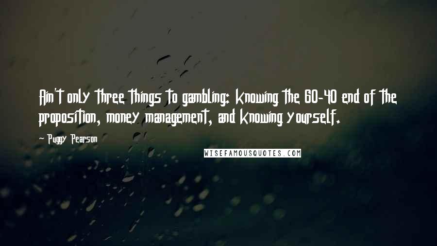 Puggy Pearson Quotes: Ain't only three things to gambling: knowing the 60-40 end of the proposition, money management, and knowing yourself.