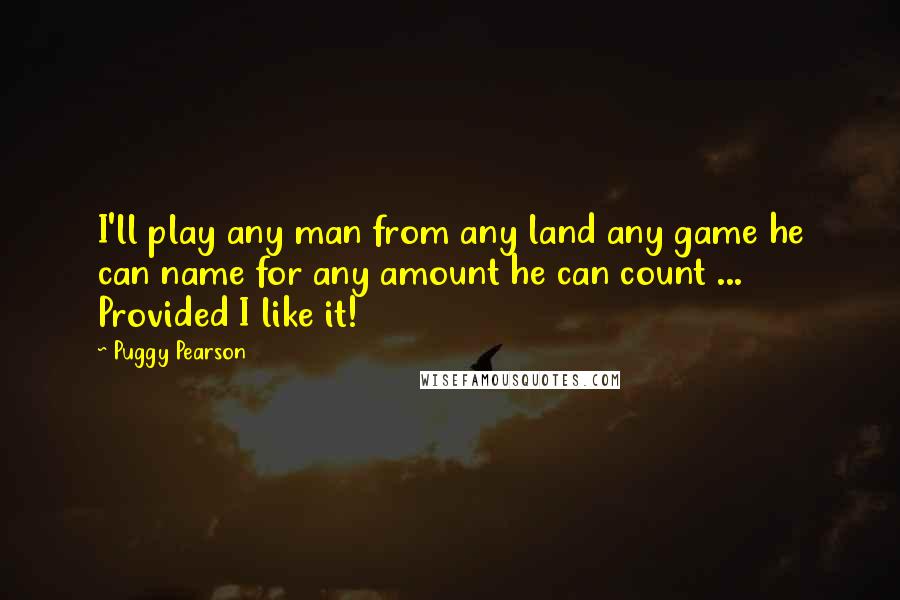 Puggy Pearson Quotes: I'll play any man from any land any game he can name for any amount he can count ... Provided I like it!