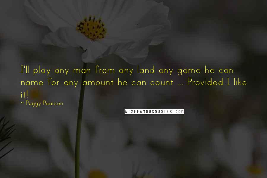 Puggy Pearson Quotes: I'll play any man from any land any game he can name for any amount he can count ... Provided I like it!