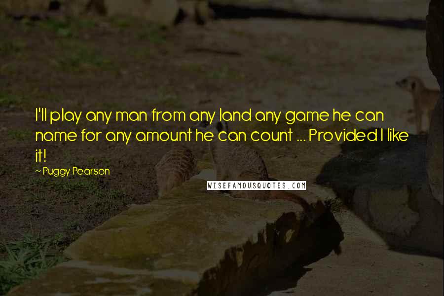 Puggy Pearson Quotes: I'll play any man from any land any game he can name for any amount he can count ... Provided I like it!