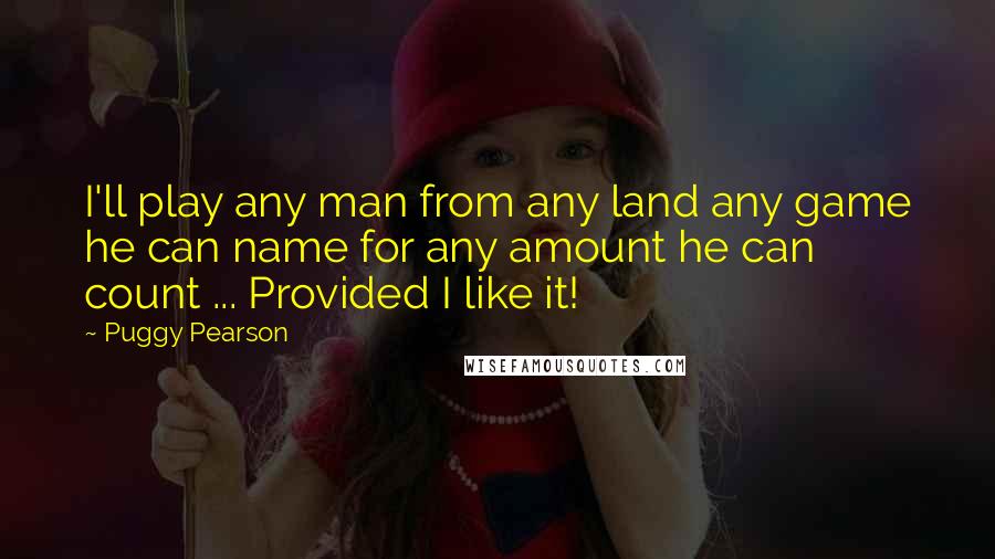 Puggy Pearson Quotes: I'll play any man from any land any game he can name for any amount he can count ... Provided I like it!