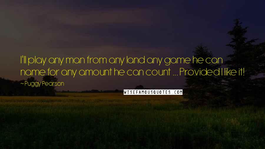 Puggy Pearson Quotes: I'll play any man from any land any game he can name for any amount he can count ... Provided I like it!