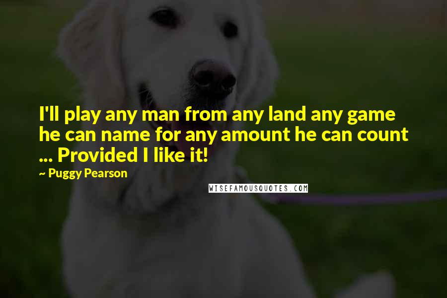 Puggy Pearson Quotes: I'll play any man from any land any game he can name for any amount he can count ... Provided I like it!