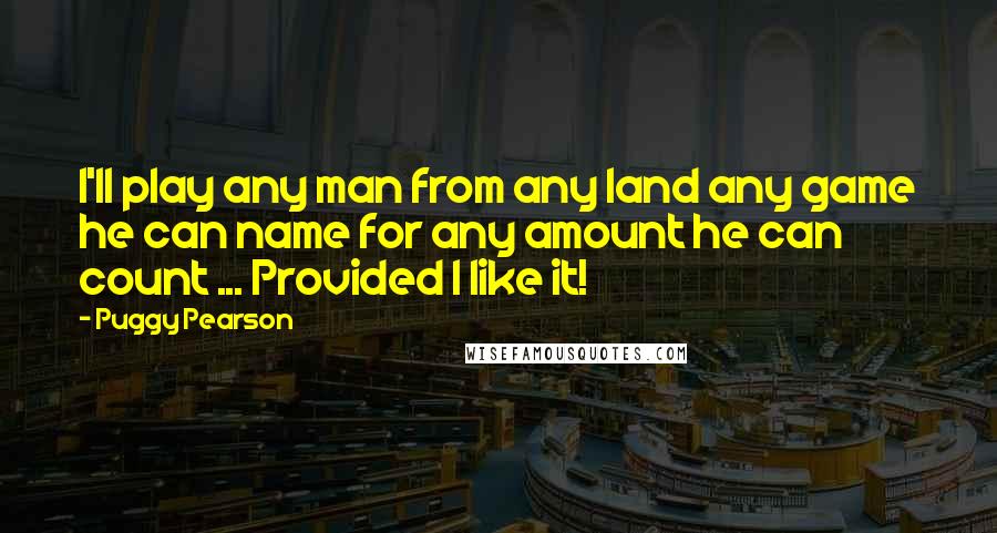 Puggy Pearson Quotes: I'll play any man from any land any game he can name for any amount he can count ... Provided I like it!