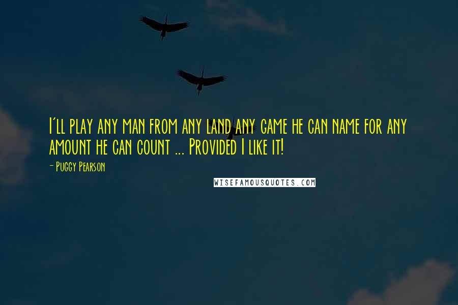 Puggy Pearson Quotes: I'll play any man from any land any game he can name for any amount he can count ... Provided I like it!