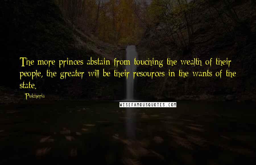 Pulcheria Quotes: The more princes abstain from touching the wealth of their people, the greater will be their resources in the wants of the state.