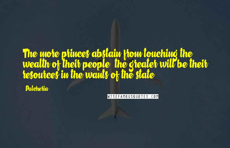 Pulcheria Quotes: The more princes abstain from touching the wealth of their people, the greater will be their resources in the wants of the state.